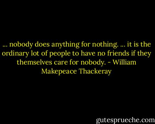 ... nobody does anything for nothing. ... it is the ordinary lot of people to have no friends if they themselves care for nobody. - William Makepeace Thackeray