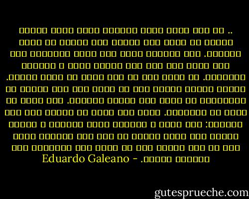 .. في وسط ساحة ثكنة عسكرية مقعد صغير يحرسه جندي، لم يعرف أحد لماذا كان ينبغي أن يحرس المقعد. كان المقعد يحرس على مدار الساعة، ومن جيل ضابط الى آخر كان الأمر يصدر و الجنود ينفذونه. لم يعبر أحد عن أية شكوك أو يسال لماذا. وهكذا استمر الأمر الى أن اراد شخص ما، جنرال أو كولونيل، أن يعرف سبب الأمر الأصلي. كان عليه أن يقلب في الملفات. وبعد وقت طويل من البحث عثر على الجواب: منذ واحد و ثلاثين عاما وشهرين و أربعة أيام، أمر ضابط حارسا ان يقف قرب المقعد الذي كان قد دهن لتوه، لكي لا يفكر أحد بالجلوس على الدهان الطري. - Eduardo Galeano