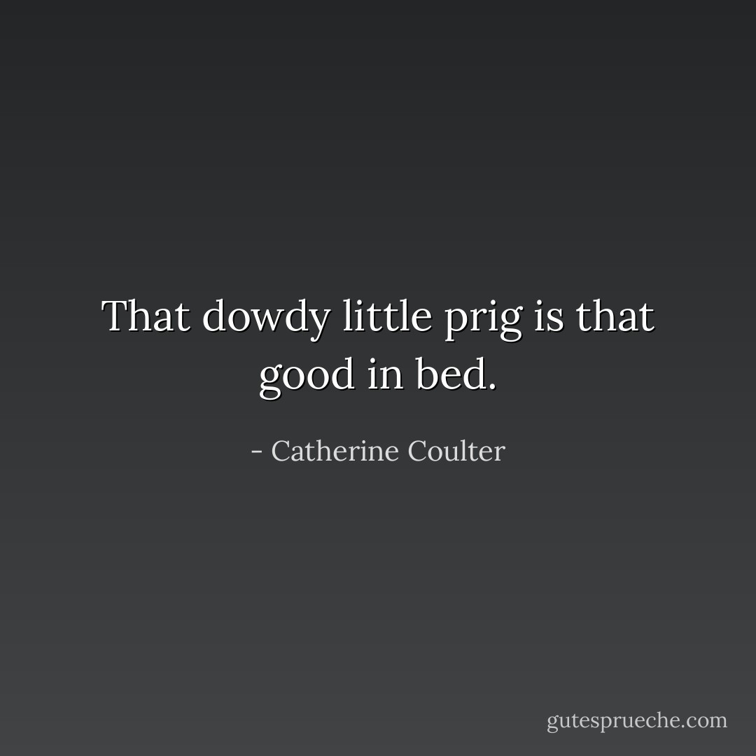 That dowdy little prig is that good in bed. - Catherine Coulter