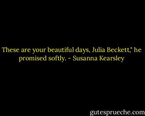 These are your beautiful days, Julia Beckett," he promised softly. - Susanna Kearsley