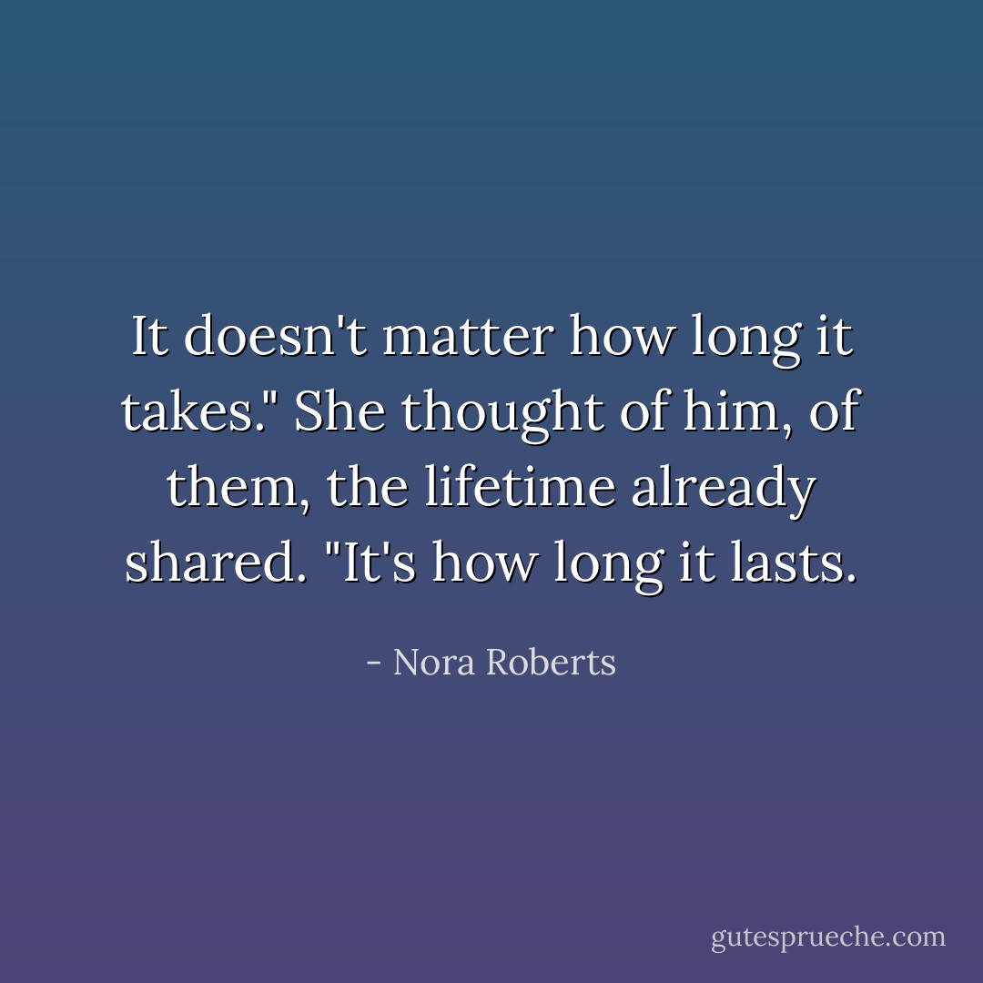 It doesn't matter how long it takes." She thought of him, of them, the lifetime already shared. "It's how long it lasts. - Nora Roberts