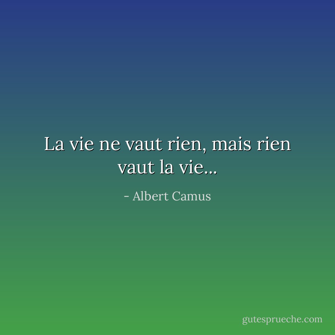 La vie ne vaut rien, mais rien vaut la vie... - Albert Camus
