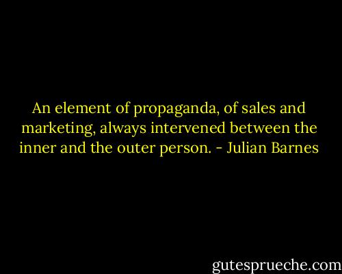 An element of propaganda, of sales and marketing, always intervened between the inner and the outer person. - Julian Barnes