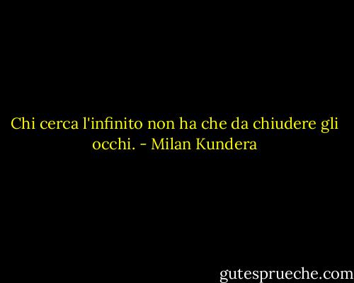 Chi cerca l'infinito non ha che da chiudere gli occhi. - Milan Kundera