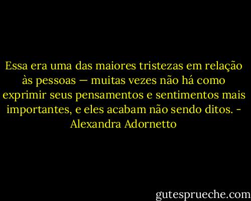 Essa era uma<br />das maiores tristezas em relação às pessoas — muitas vezes não há como exprimir seus pensamentos e<br />sentimentos mais importantes, e eles acabam não sendo ditos. - Alexandra Adornetto