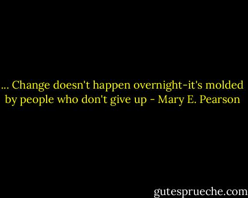 ... Change doesn't happen overnight-it's molded by people who don't give up - Mary E. Pearson