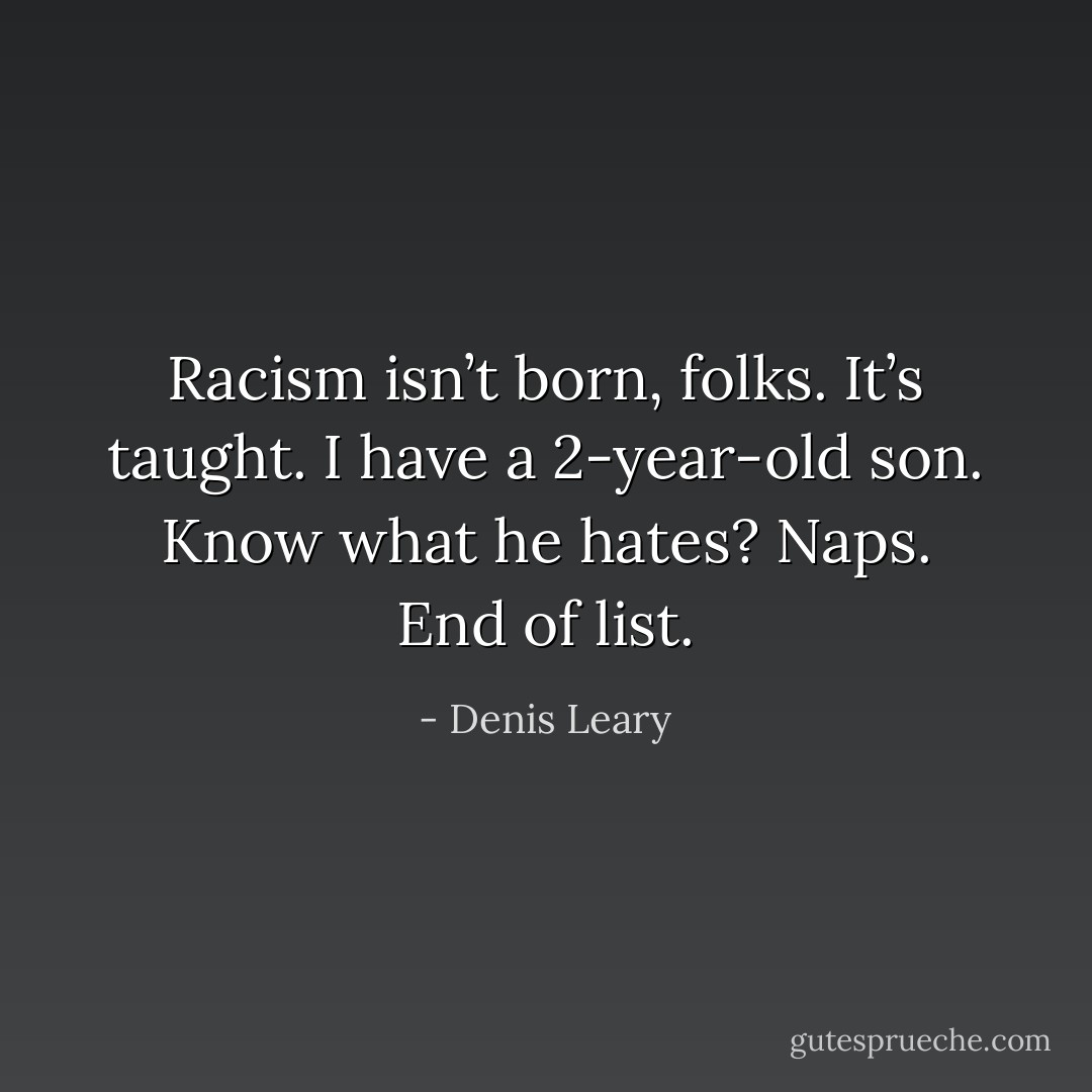 Racism isn’t born, folks. It’s taught. I have a 2-year-old son. Know what he hates? Naps. End of list. - Denis Leary