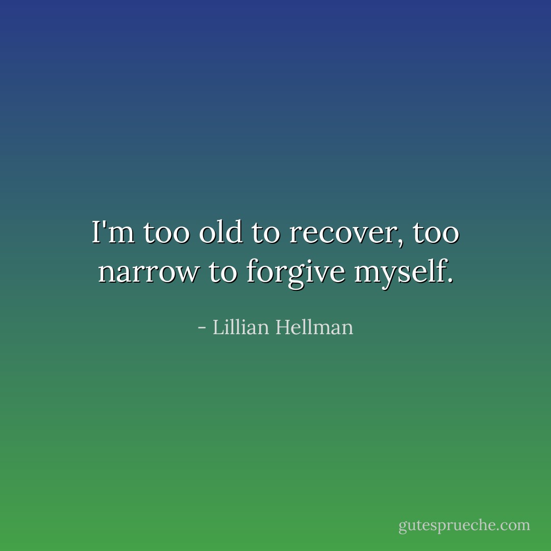 I'm too old to recover, too narrow to forgive myself. - Lillian Hellman