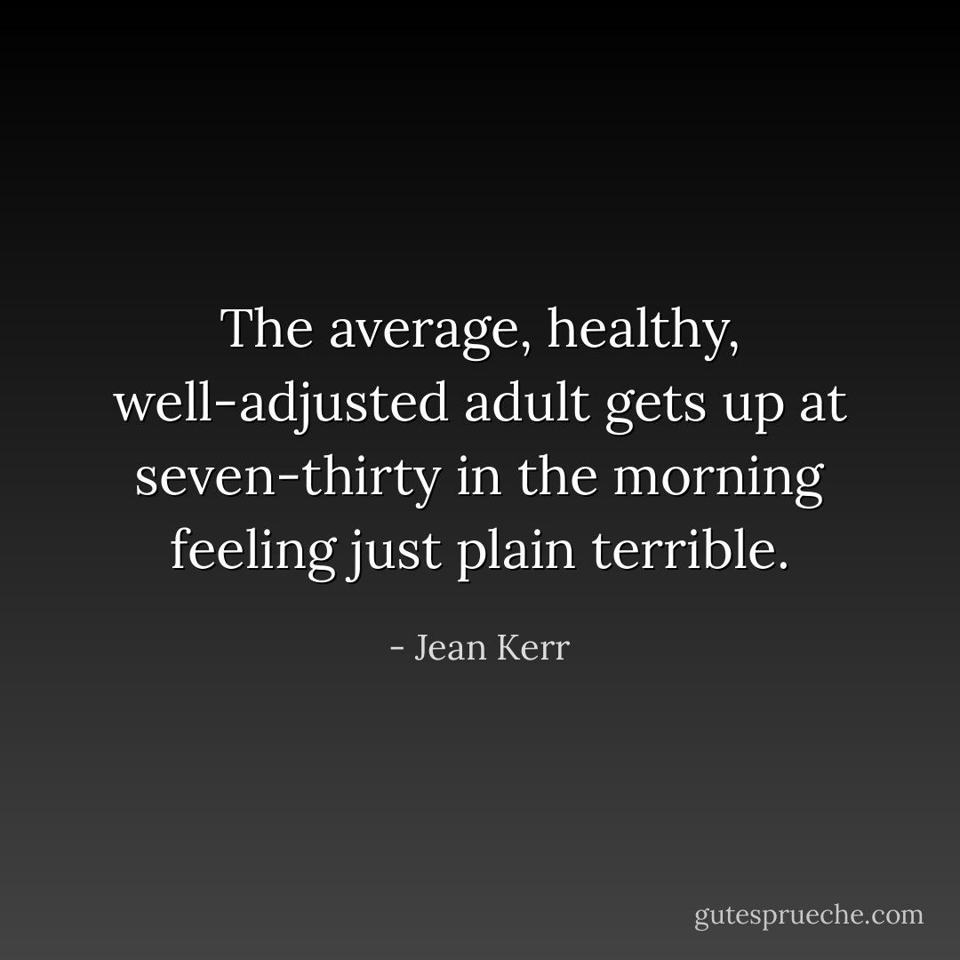 The average, healthy, well-adjusted adult gets up at seven-thirty in the morning feeling just plain terrible. - Jean Kerr