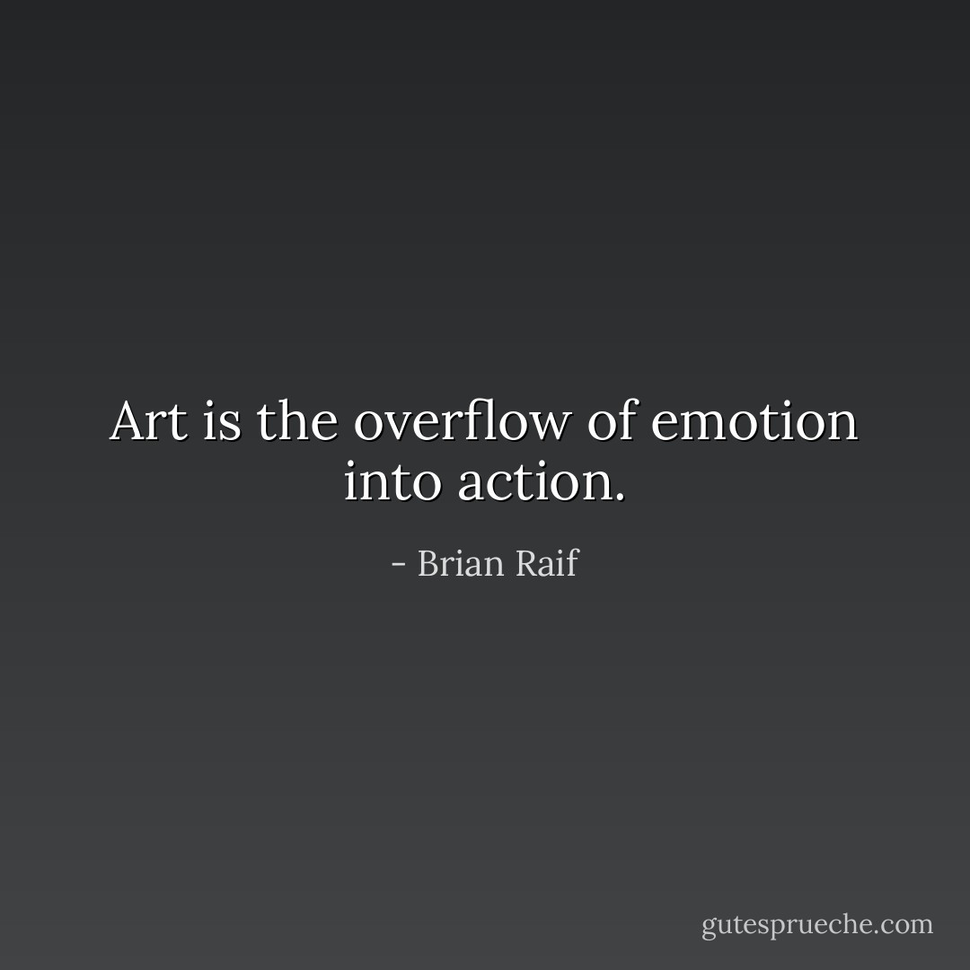 Art is the overflow of emotion into action. - Brian Raif