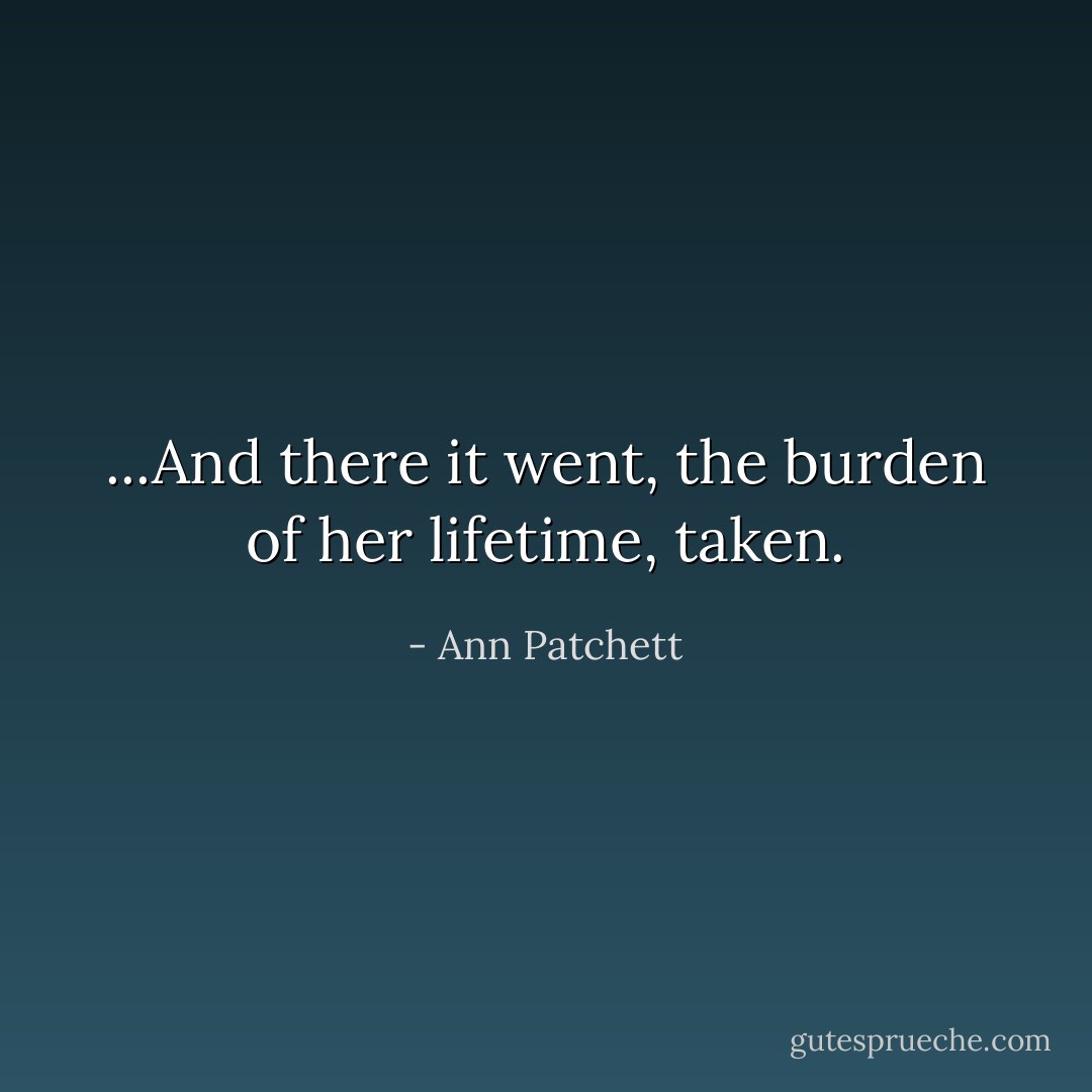 ...And there it went, the burden of her lifetime, taken. - Ann Patchett