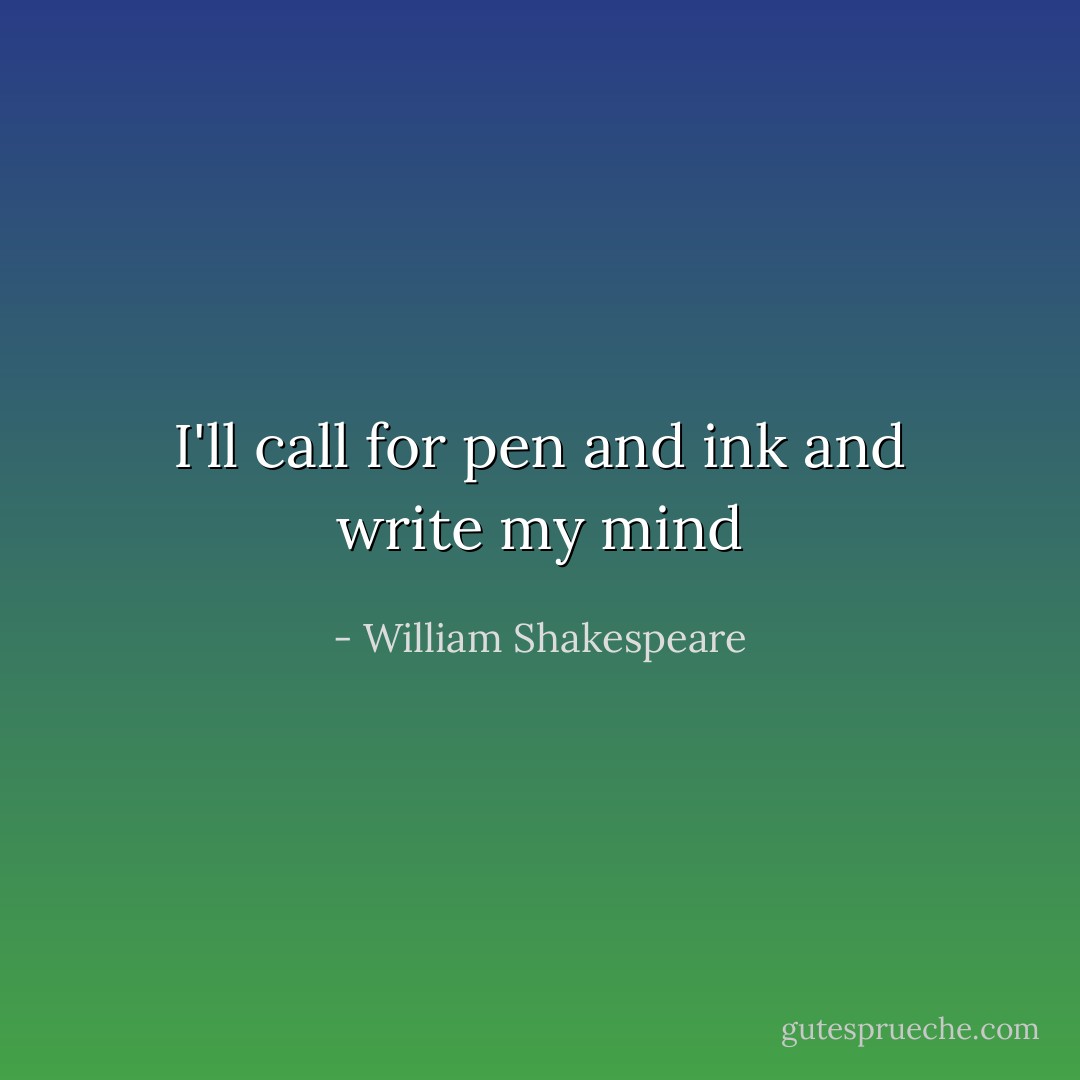 I'll call for pen and ink and write my mind - William Shakespeare