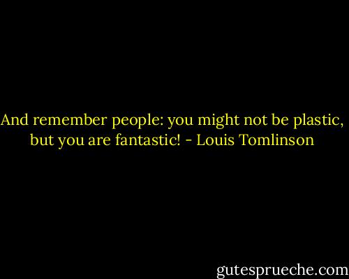 And remember people: you might not be plastic, but you are fantastic! - Louis Tomlinson