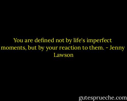 You are defined not by life's imperfect moments, but by your reaction to them. - Jenny  Lawson