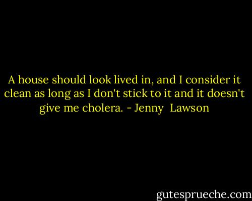 A house should look lived in, and I consider it clean as long as I don't stick to it and it doesn't give me cholera. - Jenny  Lawson