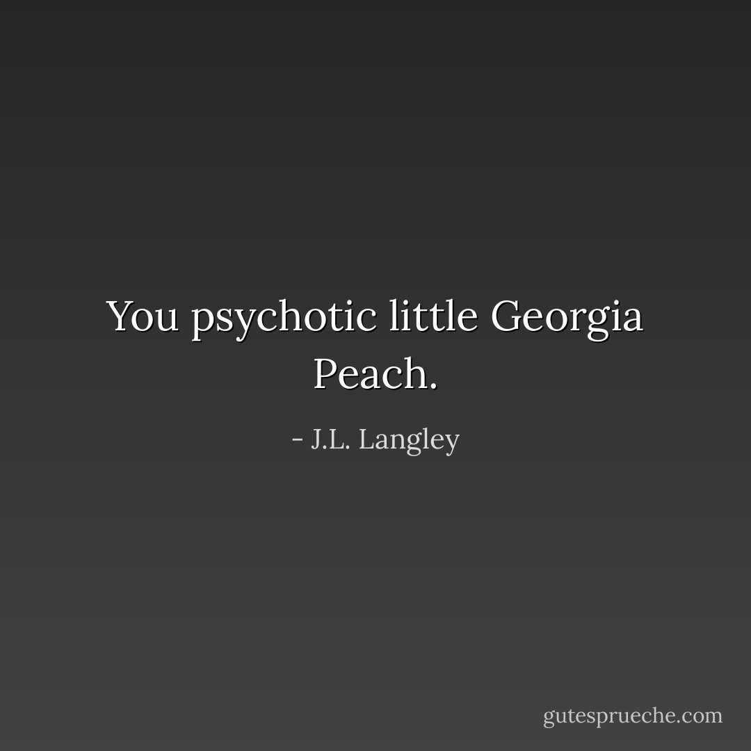 You psychotic little Georgia Peach. - J.L. Langley