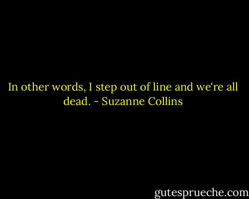 In other words, I step out of line and we're all dead. - Suzanne Collins