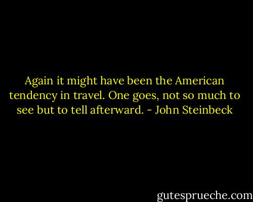 Again it might have been the American tendency in travel. One goes, not so much to see but to tell afterward. - John Steinbeck