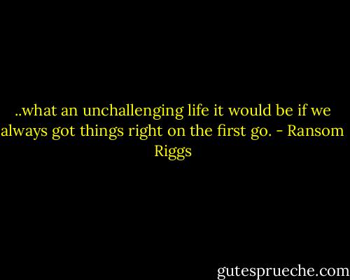 ..what an unchallenging life it would be if we always got things right on the first go. - Ransom Riggs