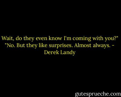 Wait, do they even know I'm coming with you?"<br />"No. But they like surprises. Almost always. - Derek Landy