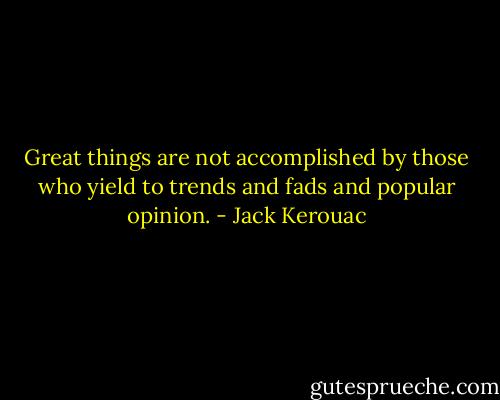 Great things are not accomplished by those who yield to trends and fads and popular opinion. - Jack Kerouac