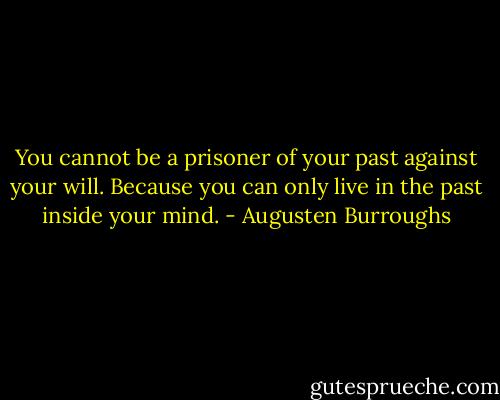 You cannot be a prisoner of your past against your will. Because you can only live in the past inside your mind. - Augusten Burroughs