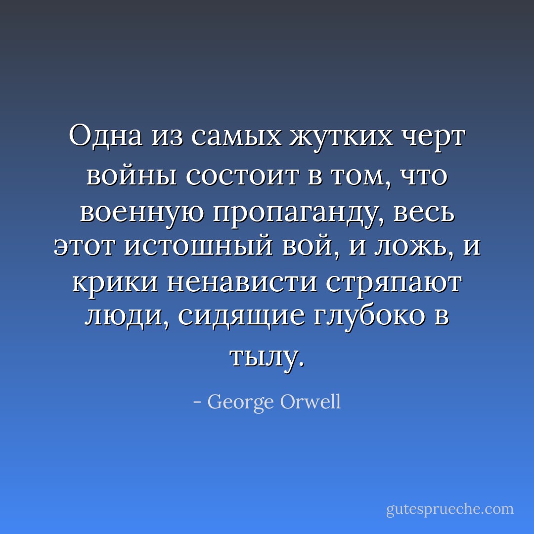 Одна из самых жутких черт войны состоит в том, что военную пропаганду, весь этот истошный вой, и ложь, и крики ненависти стряпают люди, сидящие глубоко в тылу. - George Orwell