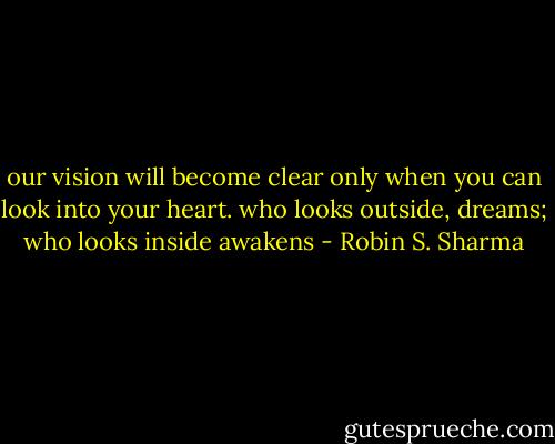 our vision will become clear only when you can look into your heart. who looks outside, dreams; who looks inside awakens - Robin S. Sharma