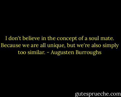 I don't believe in the concept of a soul mate. Because we are all unique, but we're also simply too similar. - Augusten Burroughs