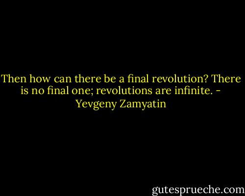 Then how can there be a final revolution? There is no final one; revolutions are infinite. - Yevgeny Zamyatin