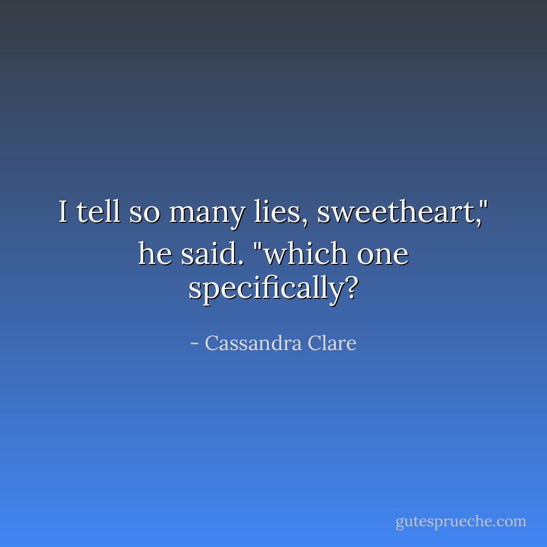I tell so many lies, sweetheart," he said. "which one specifically? - Cassandra Clare