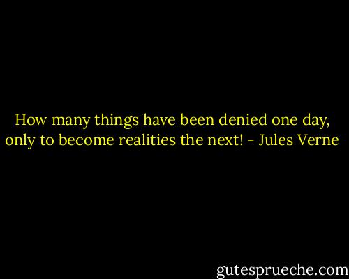 How many things have been denied one day, only to become realities the next! - Jules Verne