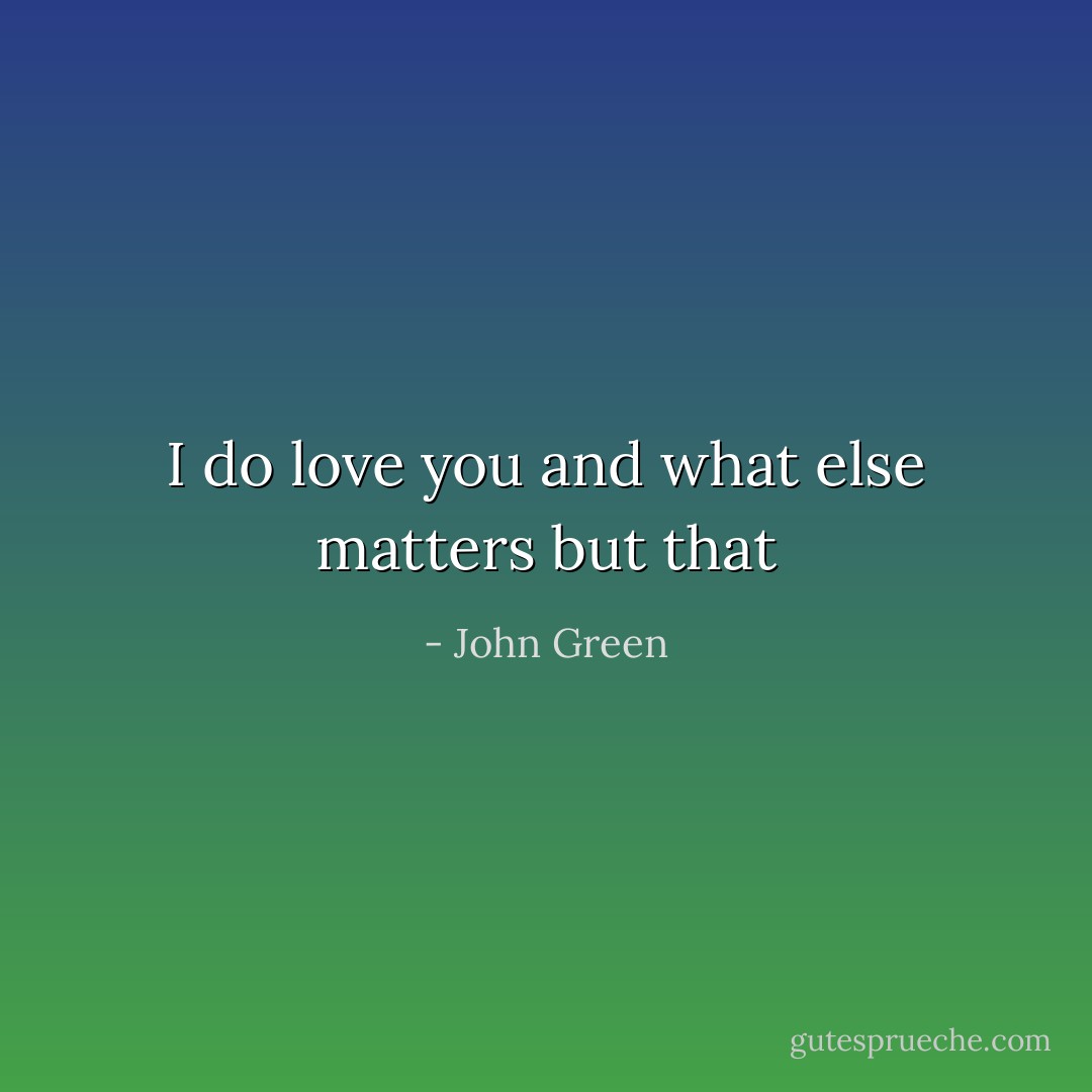 I do love you and what else matters but that - John Green