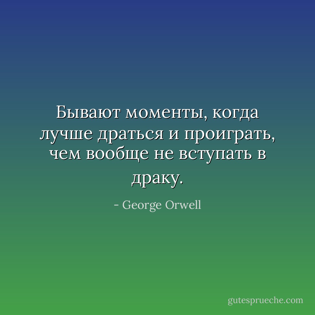 Бывают моменты, когда лучше драться и проиграть, чем вообще не вступать в драку. - George Orwell