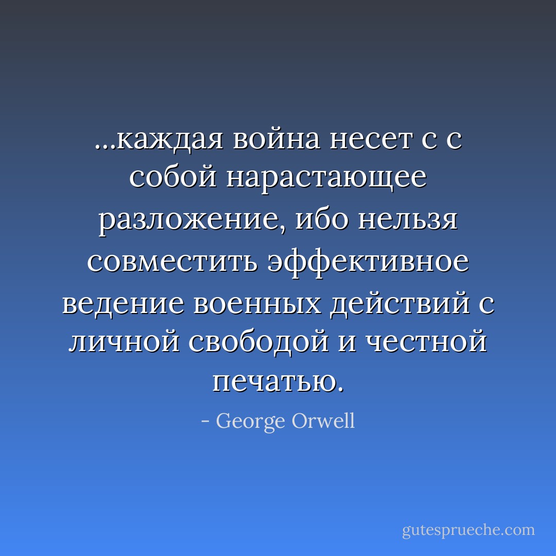 ...каждая война несет с с собой нарастающее разложение, ибо нельзя совместить эффективное ведение военных действий с личной свободой и честной печатью. - George Orwell