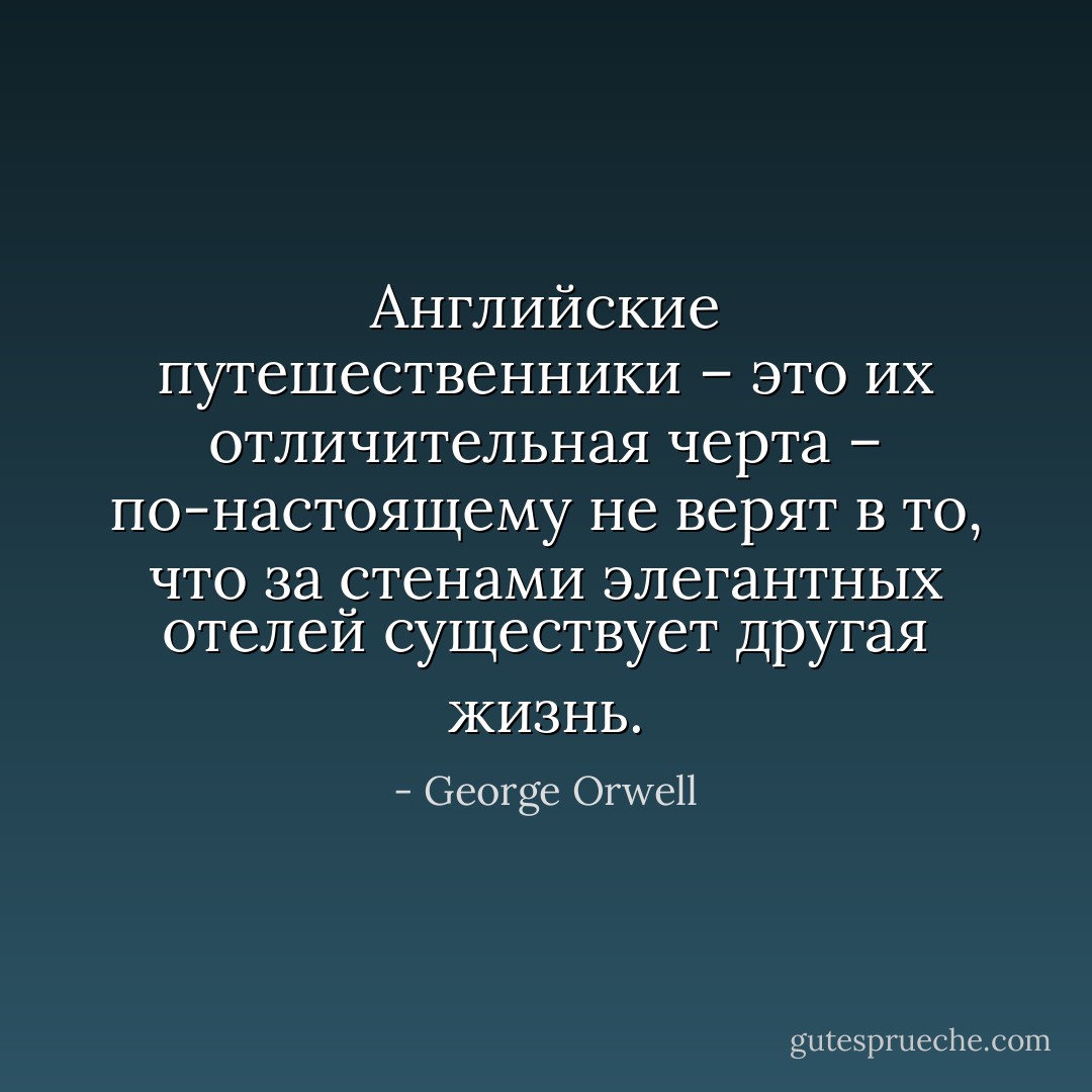 Английские путешественники – это их отличительная черта – по-настоящему не верят в то, что за стенами элегантных отелей существует другая жизнь. - George Orwell
