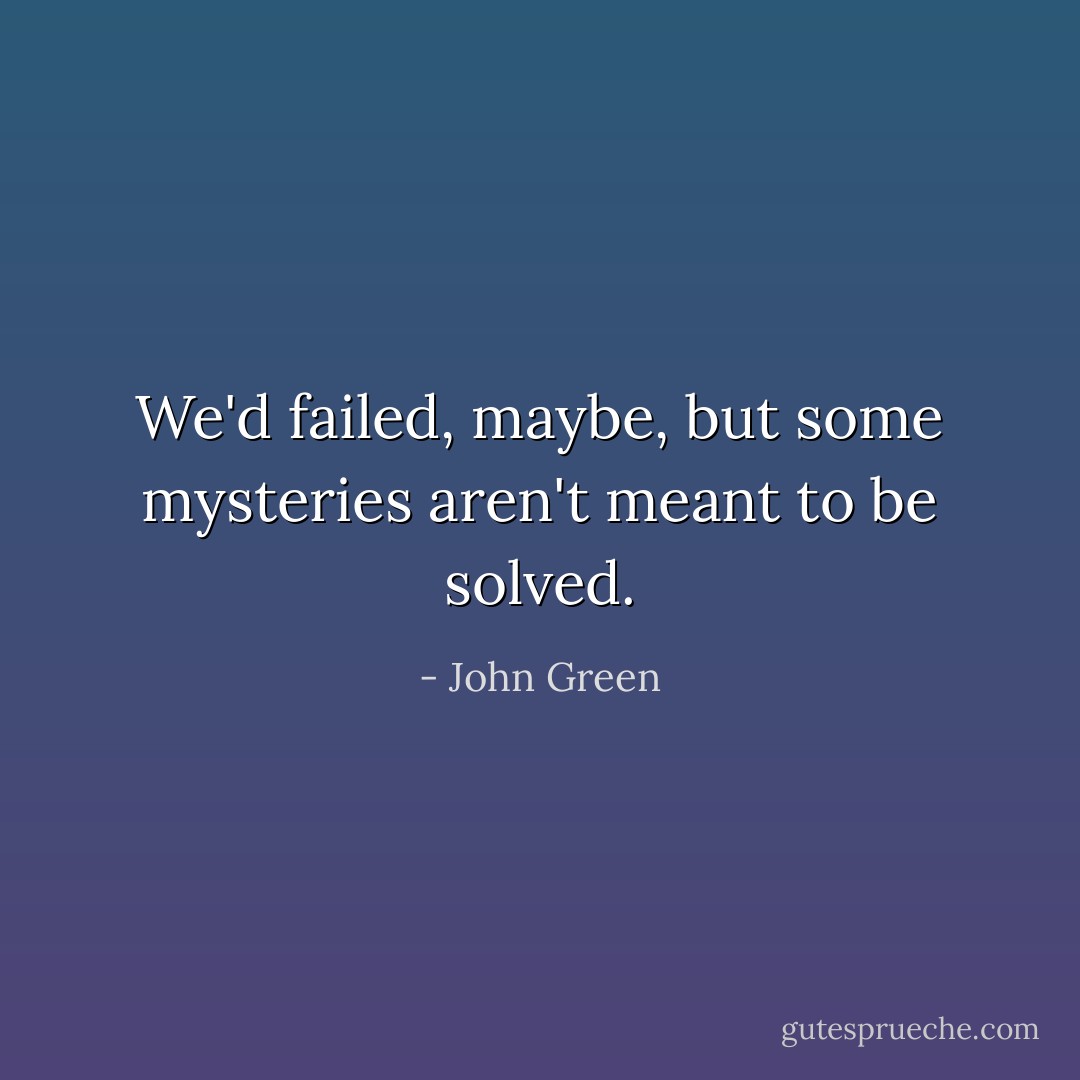 We'd failed, maybe, but some mysteries aren't meant to be solved. - John Green