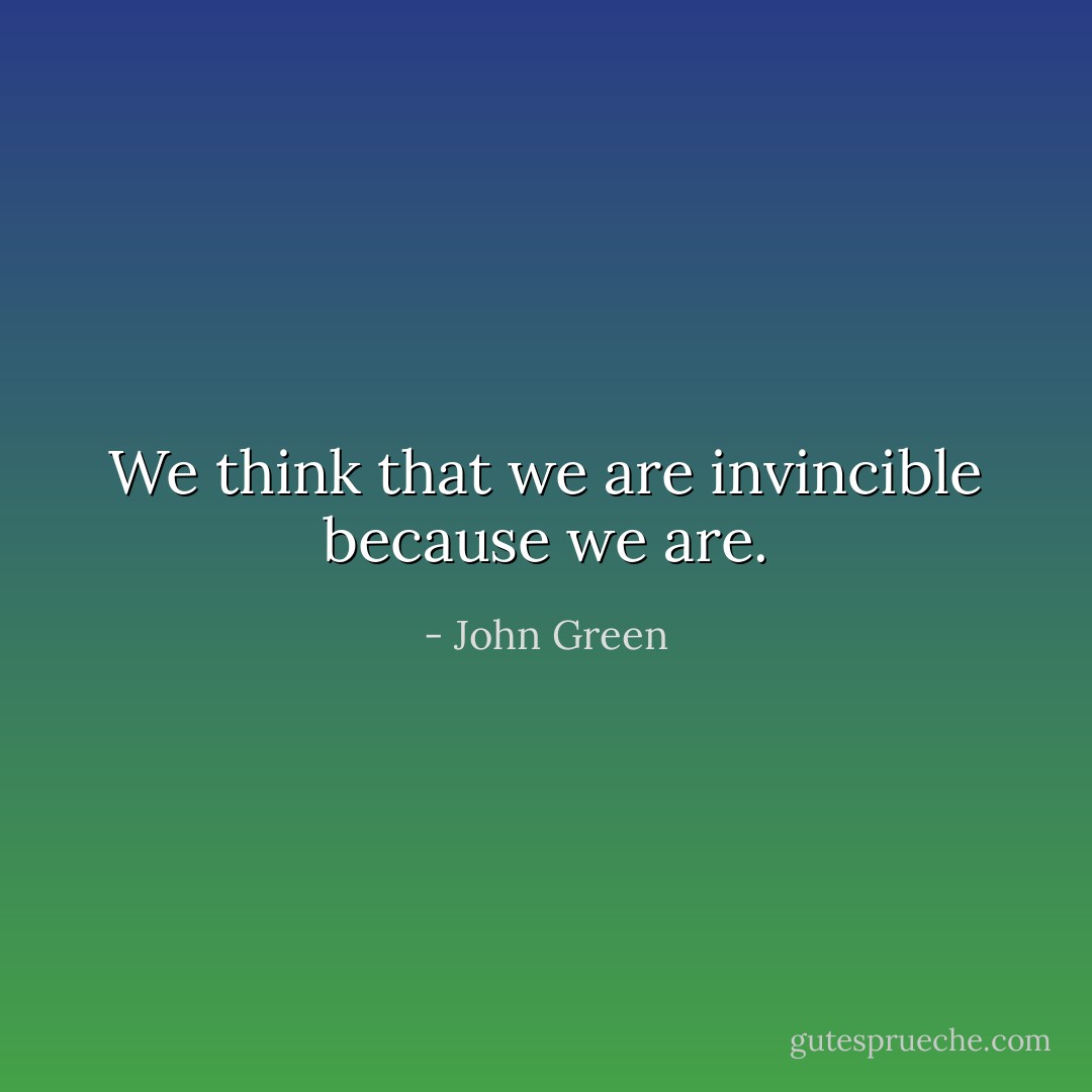 We think that we are invincible because we are. - John Green