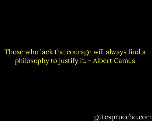 Those who lack the courage will always find a philosophy to justify it. - Albert Camus