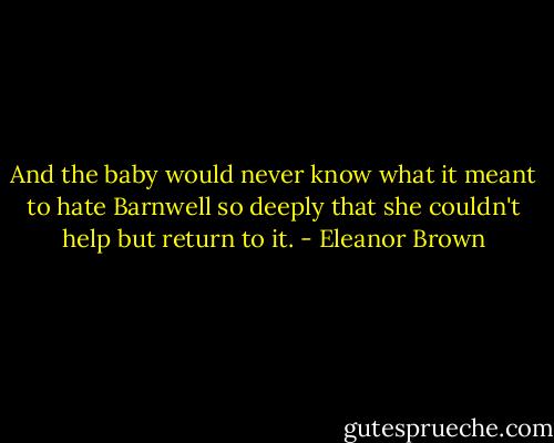 And the baby would never know what it meant to hate Barnwell so deeply that she couldn't help but return to it. - Eleanor Brown