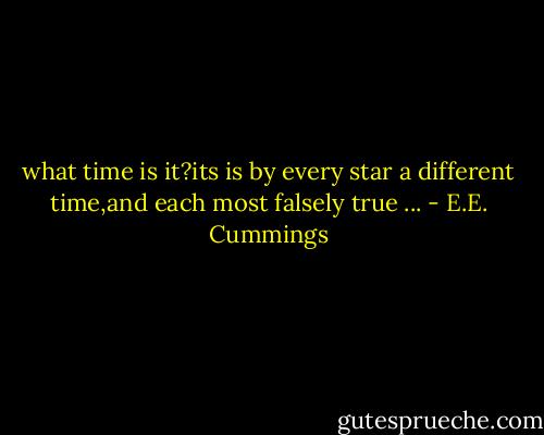what time is it?its is by every star<br />a different time,and each most falsely true ... - E.E. Cummings