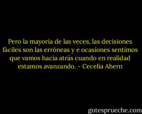 Pero la mayoría de las veces, las decisiones fáciles son las erróneas y e ocasiones sentimos que vamos hacia atrás cuando en realidad estamos avanzando. - Cecelia Ahern