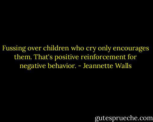 Fussing over children who cry only encourages them. That's positive reinforcement for negative behavior. - Jeannette Walls