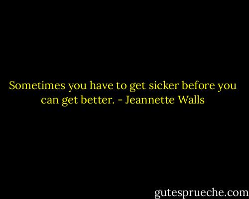 Sometimes you have to get sicker before you can get better. - Jeannette Walls