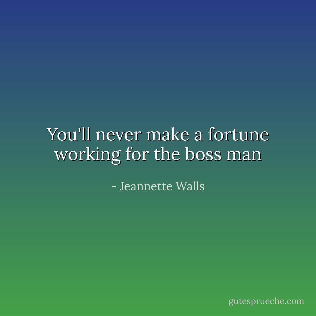 You'll never make a fortune working for the boss man - Jeannette Walls