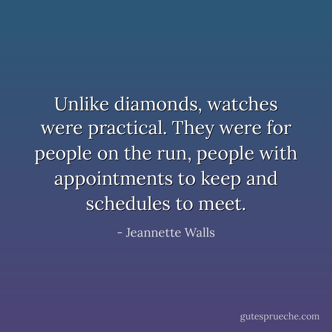Unlike diamonds, watches were practical. They were for people on the run, people with appointments to keep and schedules to meet. - Jeannette Walls