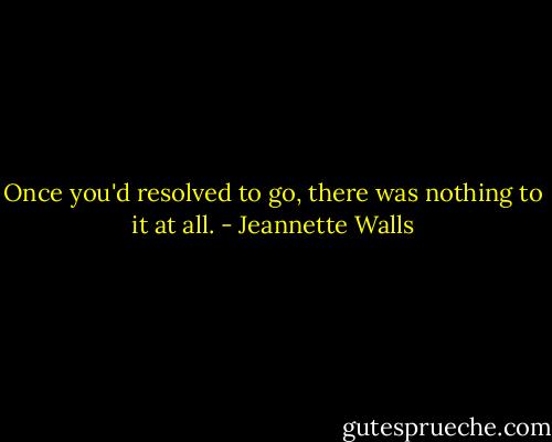 Once you'd resolved to go, there was nothing to it at all. - Jeannette Walls