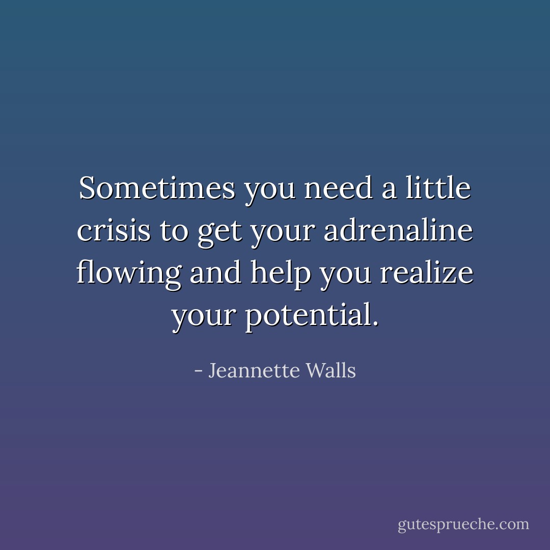 Sometimes you need a little crisis to get your adrenaline flowing and help you realize your potential. - Jeannette Walls