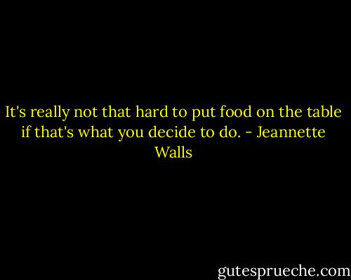 It's really not that hard to put food on the table if that's what you decide to do. - Jeannette Walls