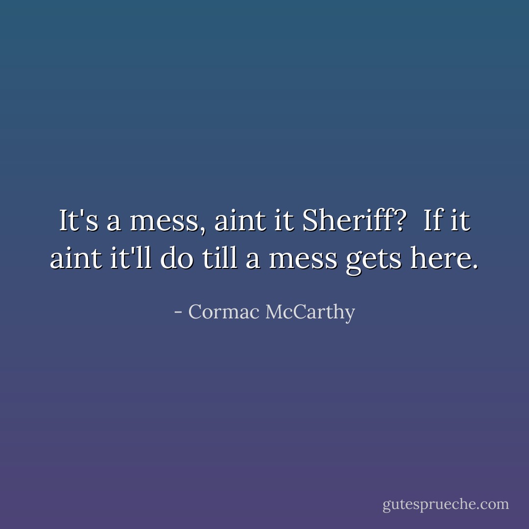 It's a mess, aint it Sheriff?<br /><br />If it aint it'll do till a mess gets here. - Cormac McCarthy